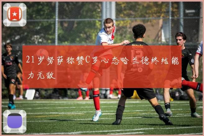 21岁努萨称赞C罗心态哈兰德终结能力无敌